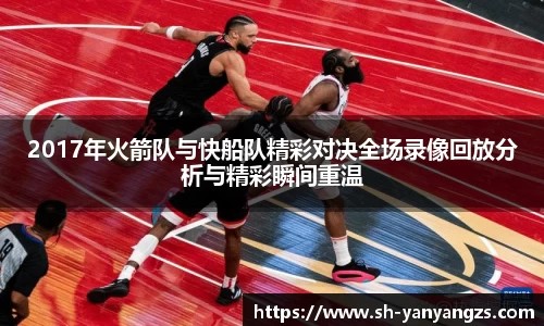 2017年火箭队与快船队精彩对决全场录像回放分析与精彩瞬间重温
