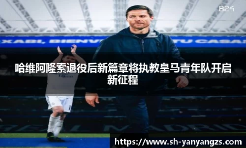 哈维阿隆索退役后新篇章将执教皇马青年队开启新征程