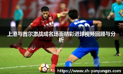 上港与首尔激战成名场面精彩进球视频回顾与分析
