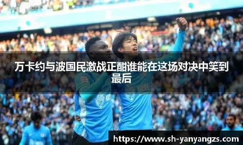 万卡约与波国民激战正酣谁能在这场对决中笑到最后