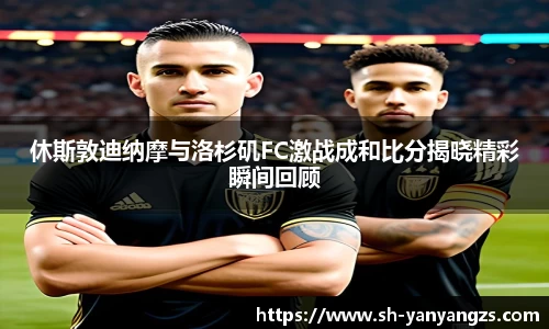 休斯敦迪纳摩与洛杉矶FC激战成和比分揭晓精彩瞬间回顾