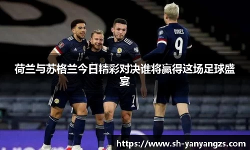 荷兰与苏格兰今日精彩对决谁将赢得这场足球盛宴