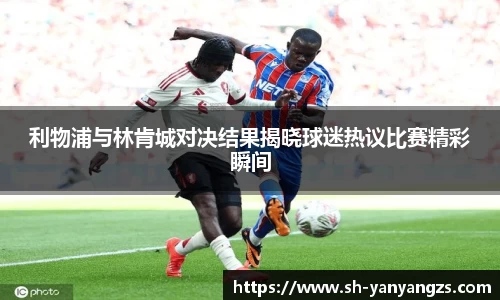 利物浦与林肯城对决结果揭晓球迷热议比赛精彩瞬间