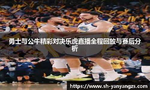 勇士与公牛精彩对决乐虎直播全程回放与赛后分析