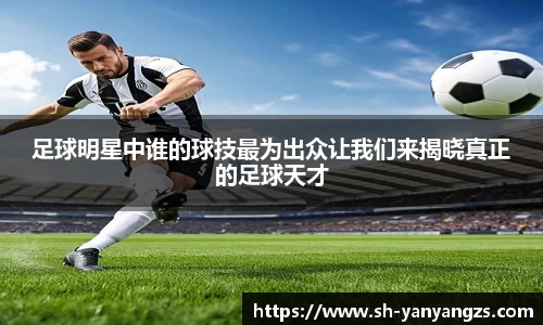 足球明星中谁的球技最为出众让我们来揭晓真正的足球天才